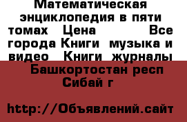 Математическая энциклопедия в пяти томах › Цена ­ 1 000 - Все города Книги, музыка и видео » Книги, журналы   . Башкортостан респ.,Сибай г.